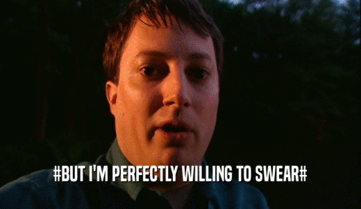 #BUT I'M PERFECTLY WILLING TO SWEAR#  