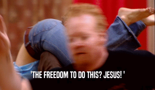'THE FREEDOM TO DO THIS? JESUS! '  