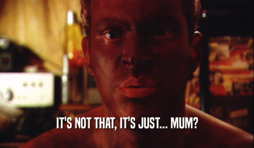 IT'S NOT THAT, IT'S JUST... MUM?  