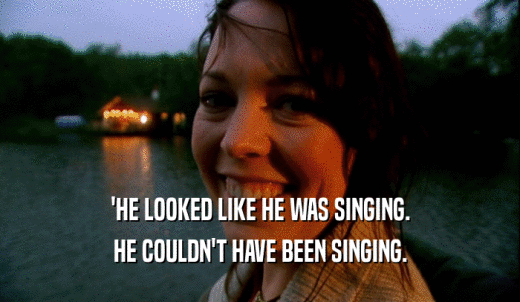 'HE LOOKED LIKE HE WAS SINGING. HE COULDN'T HAVE BEEN SINGING. 