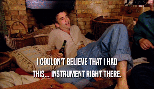 I COULDN'T BELIEVE THAT I HAD THIS... INSTRUMENT RIGHT THERE. 
