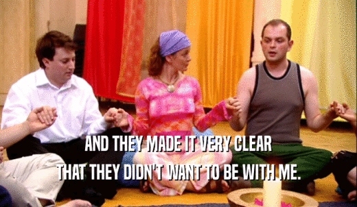 AND THEY MADE IT VERY CLEAR THAT THEY DIDN'T WANT TO BE WITH ME. 