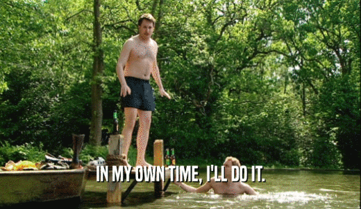 IN MY OWN TIME, I'LL DO IT.  