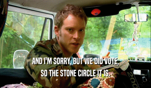 AND I'M SORRY, BUT WE DID VOTE, SO THE STONE CIRCLE IT IS. 