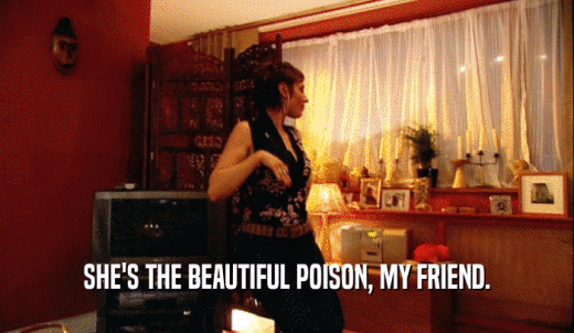 SHE'S THE BEAUTIFUL POISON, MY FRIEND.  