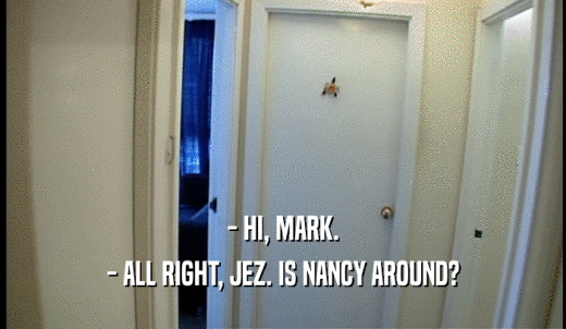 - HI, MARK. - ALL RIGHT, JEZ. IS NANCY AROUND? 