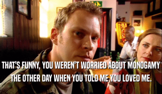 THAT'S FUNNY, YOU WEREN'T WORRIED ABOUT MONOGAMY THE OTHER DAY WHEN YOU TOLD ME YOU LOVED ME. 