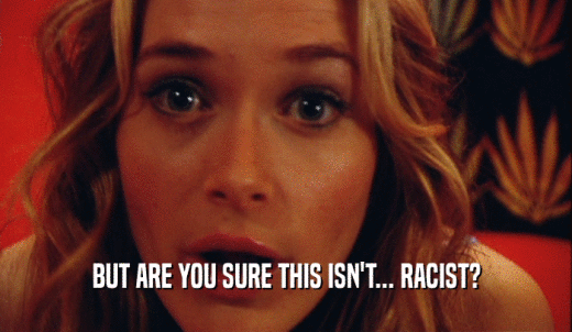 BUT ARE YOU SURE THIS ISN'T... RACIST?  
