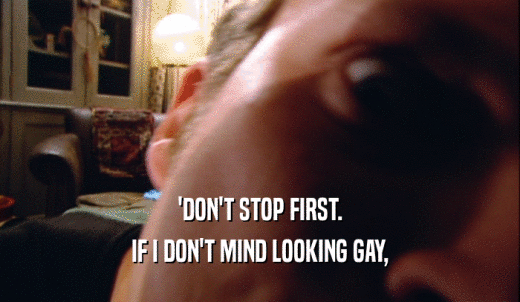 'DON'T STOP FIRST. IF I DON'T MIND LOOKING GAY, 