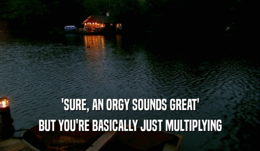 'SURE, AN ORGY SOUNDS GREAT' BUT YOU'RE BASICALLY JUST MULTIPLYING 