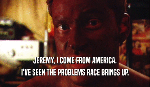 JEREMY, I COME FROM AMERICA. I'VE SEEN THE PROBLEMS RACE BRINGS UP. 