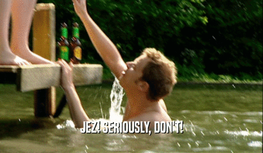 JEZ! SERIOUSLY, DON'T!  