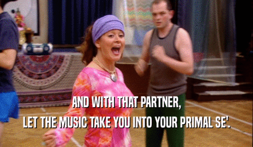 AND WITH THAT PARTNER, LET THE MUSIC TAKE YOU INTO YOUR PRIMAL SE'. 