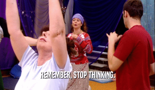 REMEMBER, STOP THINKING.  