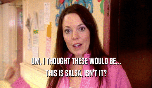 UM, I THOUGHT THESE WOULD BE... THIS IS SALSA, ISN'T IT? 