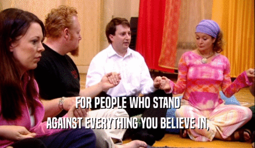 FOR PEOPLE WHO STAND AGAINST EVERYTHING YOU BELIEVE IN, 