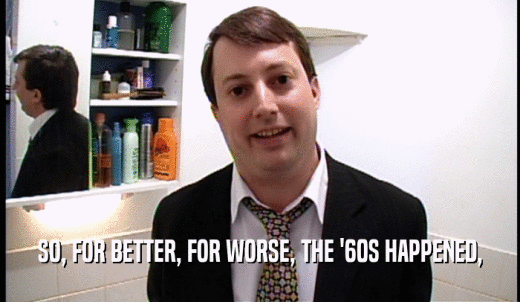 SO, FOR BETTER, FOR WORSE, THE '60S HAPPENED,  