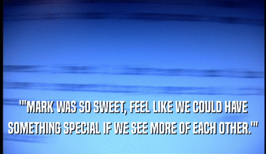 ''MARK WAS SO SWEET, FEEL LIKE WE COULD HAVE SOMETHING SPECIAL IF WE SEE MORE OF EACH OTHER.'' 