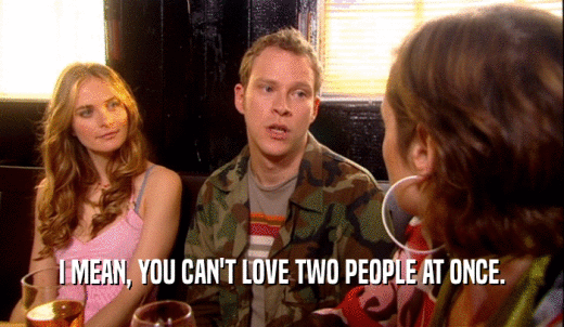 I MEAN, YOU CAN'T LOVE TWO PEOPLE AT ONCE.  
