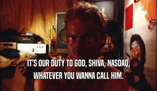 IT'S OUR DUTY TO GOD, SHIVA, NASDAQ, WHATEVER YOU WANNA CALL HIM. 