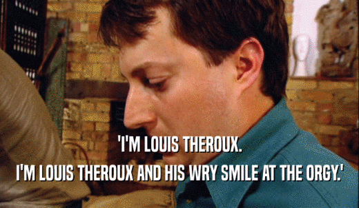 'I'M LOUIS THEROUX. I'M LOUIS THEROUX AND HIS WRY SMILE AT THE ORGY.' 
