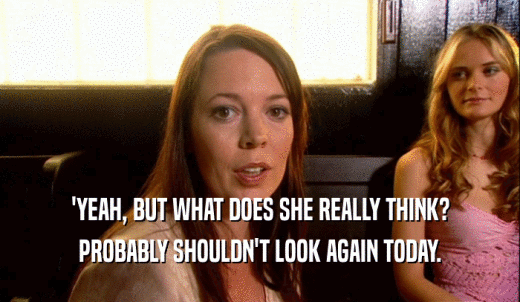 'YEAH, BUT WHAT DOES SHE REALLY THINK? PROBABLY SHOULDN'T LOOK AGAIN TODAY. 