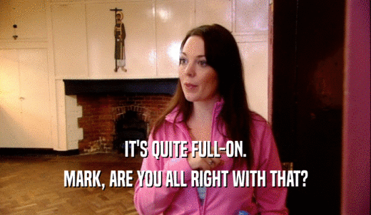 IT'S QUITE FULL-ON. MARK, ARE YOU ALL RIGHT WITH THAT? 