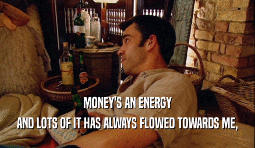 MONEY'S AN ENERGY AND LOTS OF IT HAS ALWAYS FLOWED TOWARDS ME, 