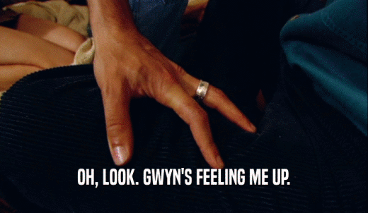 OH, LOOK. GWYN'S FEELING ME UP.  