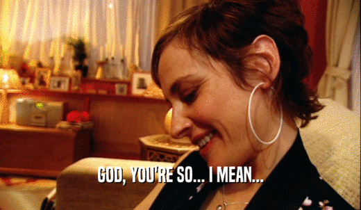 GOD, YOU'RE SO... I MEAN...  