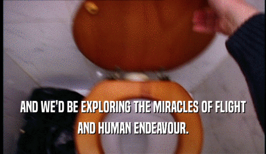 AND WE'D BE EXPLORING THE MIRACLES OF FLIGHT AND HUMAN ENDEAVOUR. 