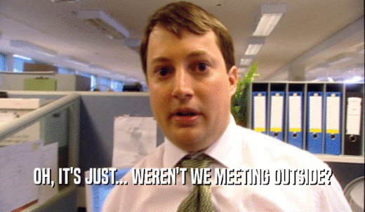 OH, IT'S JUST... WEREN'T WE MEETING OUTSIDE?  