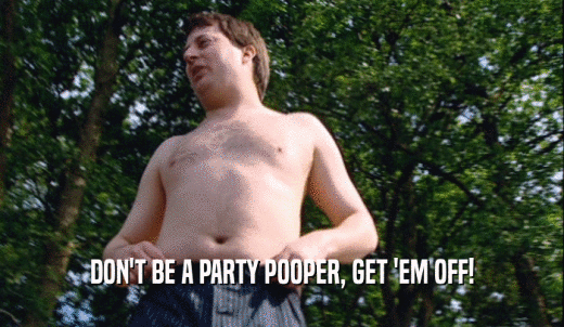 DON'T BE A PARTY POOPER, GET 'EM OFF!  