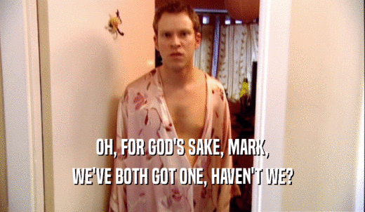 OH, FOR GOD'S SAKE, MARK, WE'VE BOTH GOT ONE, HAVEN'T WE? 