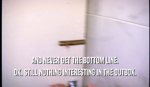 AND NEVER GET THE BOTTOM LINE. OK. STILL NOTHING INTERESTING IN THE OUTBOX. 