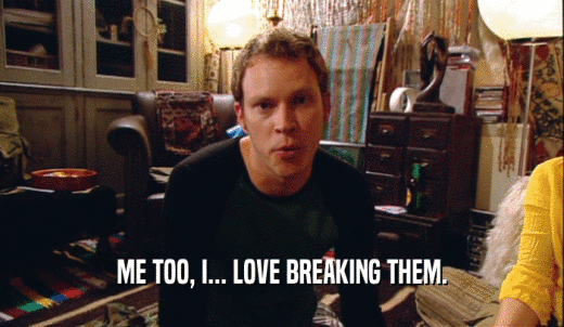 ME TOO, I... LOVE BREAKING THEM.  