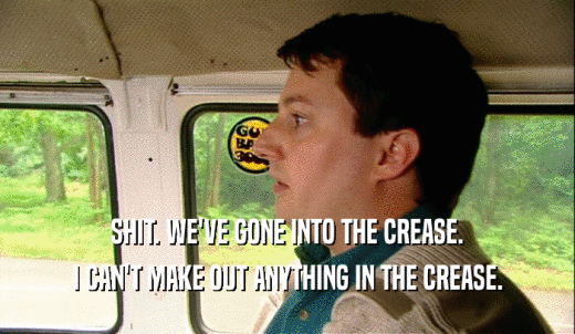 SHIT. WE'VE GONE INTO THE CREASE. I CAN'T MAKE OUT ANYTHING IN THE CREASE. 