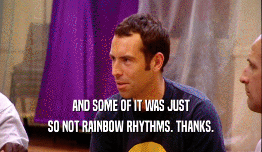 AND SOME OF IT WAS JUST SO NOT RAINBOW RHYTHMS. THANKS. 