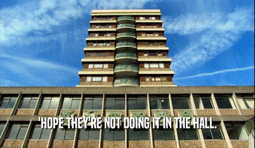 'HOPE THEY'RE NOT DOING IT IN THE HALL.  