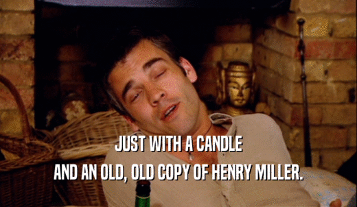 JUST WITH A CANDLE AND AN OLD, OLD COPY OF HENRY MILLER. 