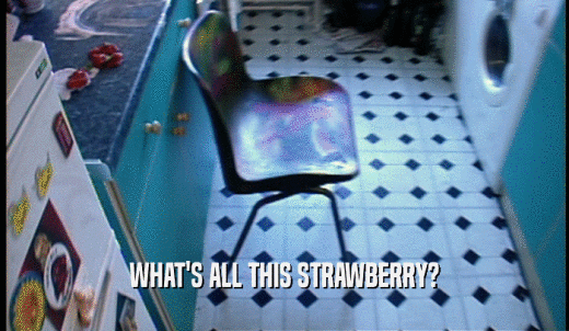 WHAT'S ALL THIS STRAWBERRY?  