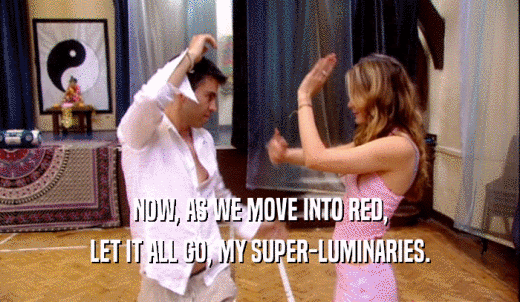 NOW, AS WE MOVE INTO RED, LET IT ALL GO, MY SUPER-LUMINARIES. 
