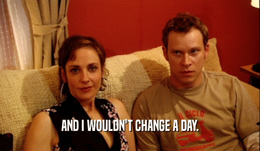 AND I WOULDN'T CHANGE A DAY.  