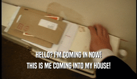 HELLO? I'M COMING IN NOW! THIS IS ME COMING INTO MY HOUSE! 