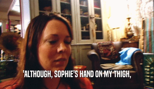 'ALTHOUGH, SOPHIE'S HAND ON MY THIGH,  