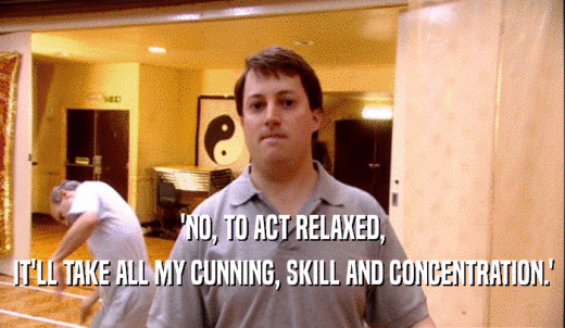 'NO, TO ACT RELAXED, IT'LL TAKE ALL MY CUNNING, SKILL AND CONCENTRATION.' 
