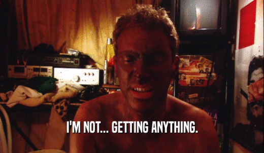 I'M NOT... GETTING ANYTHING.  