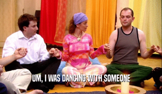 UM, I WAS DANCING WITH SOMEONE  