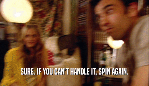 SURE. IF YOU CAN'T HANDLE IT, SPIN AGAIN.  