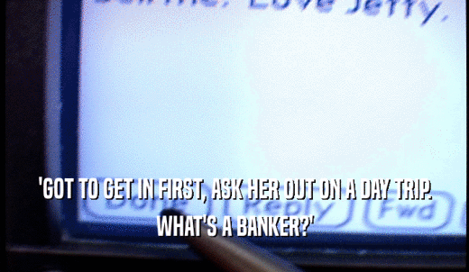 'GOT TO GET IN FIRST, ASK HER OUT ON A DAY TRIP. WHAT'S A BANKER?' 